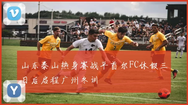 山东泰山热身赛战平首尔FC休假三日后启程广州冬训