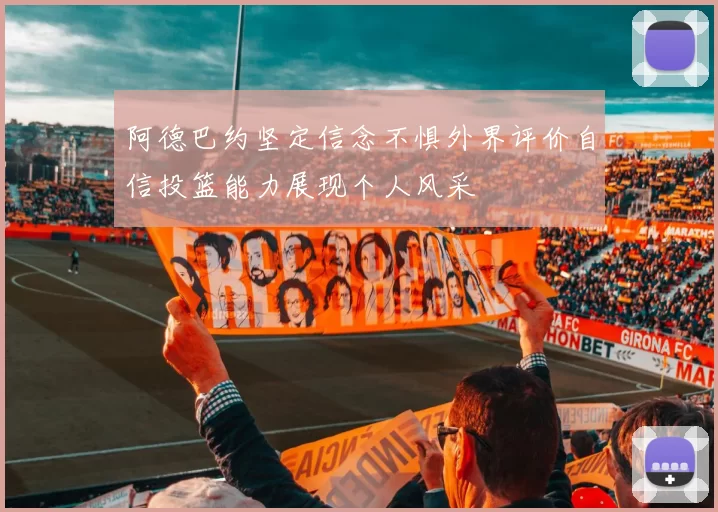 阿德巴约坚定信念不惧外界评价自信投篮能力展现个人风采