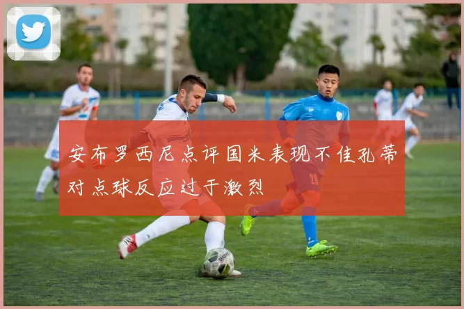 安布罗西尼点评国米表现不佳孔蒂对点球反应过于激烈