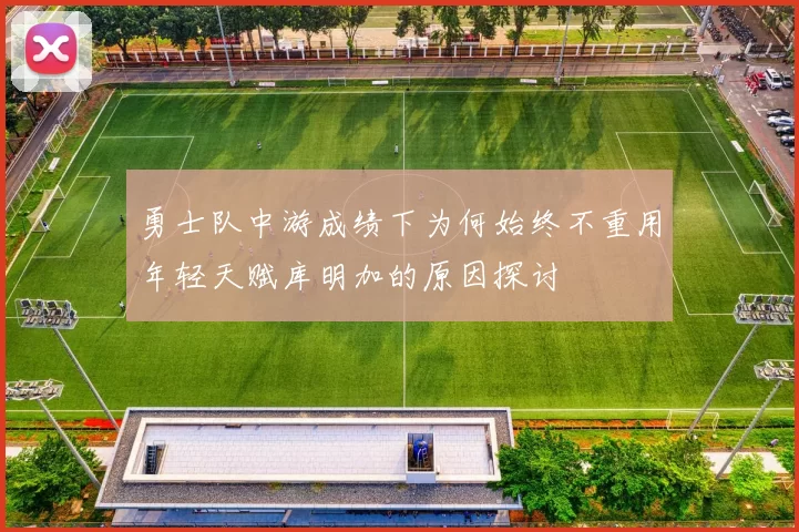 勇士队中游成绩下为何始终不重用年轻天赋库明加的原因探讨