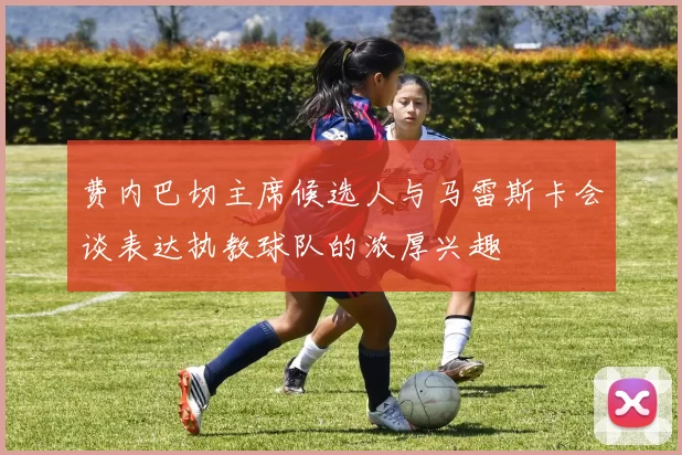 费内巴切主席候选人与马雷斯卡会谈表达执教球队的浓厚兴趣