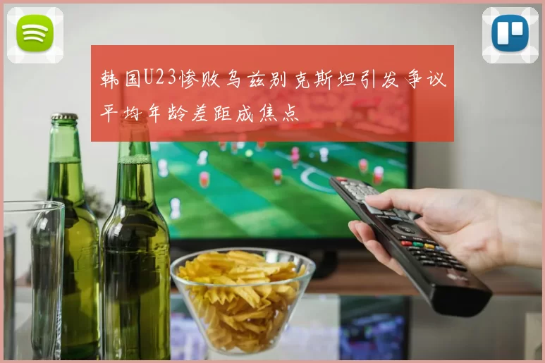 韩国U23惨败乌兹别克斯坦引发争议平均年龄差距成焦点