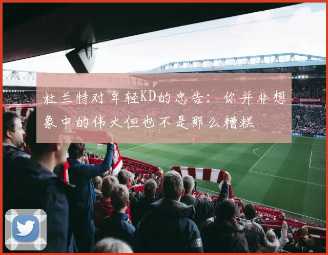 杜兰特对年轻KD的忠告：你并非想象中的伟大但也不是那么糟糕